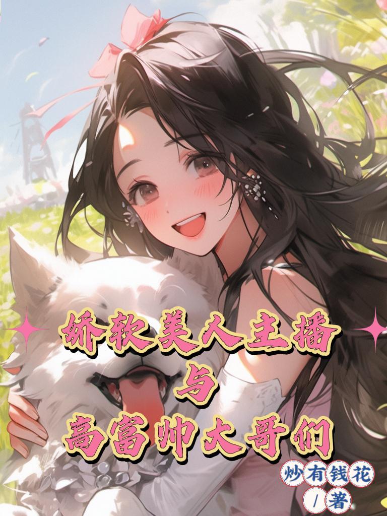 娇软美人主播与高富帅大哥们 TXT